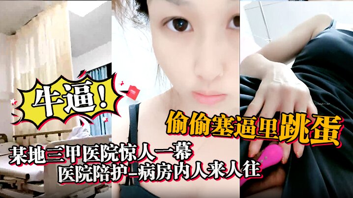 牛逼某地三甲医院惊人一幕医院陪护病房内人来人往偷偷.塞逼里跳蛋震得人受不了震撼刺激
